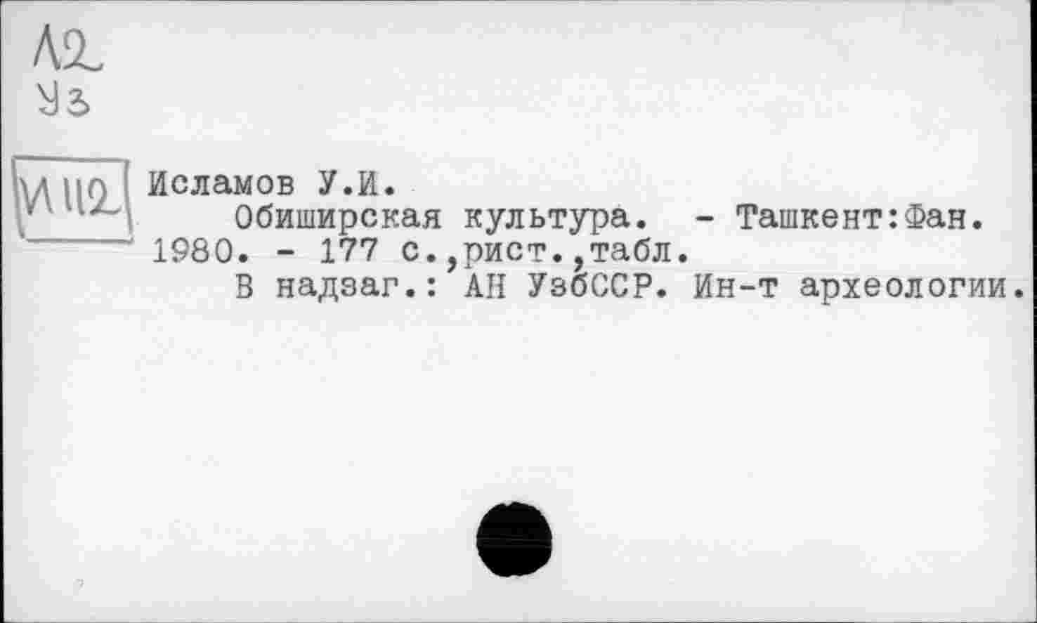 ﻿Ait Уз
V\UCL
Исламов У.И.
Обиширская культура. - Ташкент:Фан. 1980. - 177 с.,рист.,табл.
В надзаг.: АН УзбССР. Ин-т археологии.